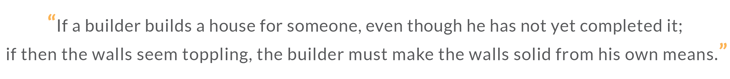 “If a builder builds a house for someone, even though he has not yet completed it;  if then the walls seem toppling, the builder must make the walls solid from his own means.”